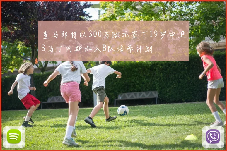 皇马即将以300万欧元签下19岁中卫S马丁内斯加入B队培养计划