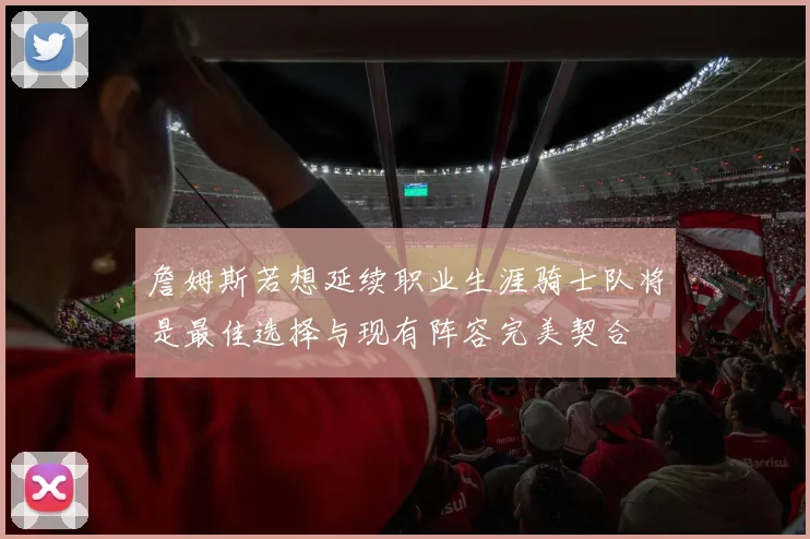 詹姆斯若想延续职业生涯骑士队将是最佳选择与现有阵容完美契合