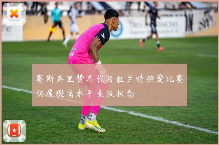 赛斯库里赞兄长与杜兰特热爱比赛仍展现高水平竞技状态