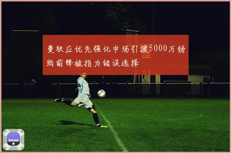 曼联应优先强化中场引援5000万镑购前锋被指为错误选择