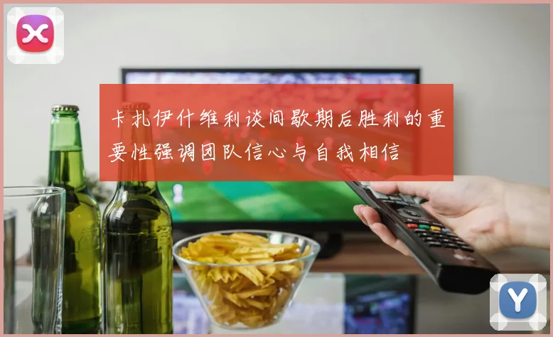 卡扎伊什维利谈间歇期后胜利的重要性强调团队信心与自我相信