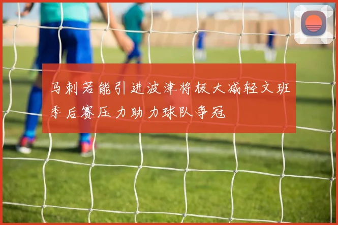 马刺若能引进波津将极大减轻文班季后赛压力助力球队争冠