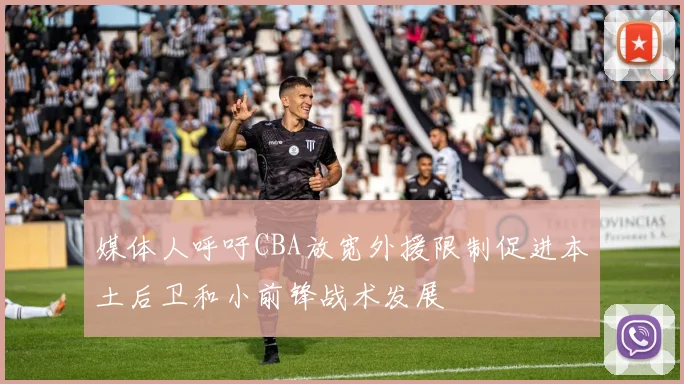 媒体人呼吁CBA放宽外援限制促进本土后卫和小前锋战术发展