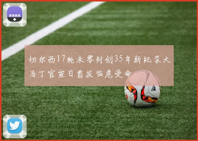 切尔西17轮未零封创35年新纪录大马丁官宣日首发临危受命