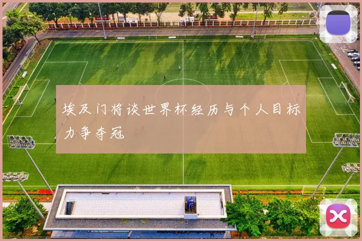 埃及门将谈世界杯经历与个人目标力争夺冠