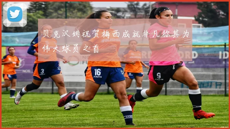 贝克汉姆祝贺梅西成就非凡称其为伟大球员之首