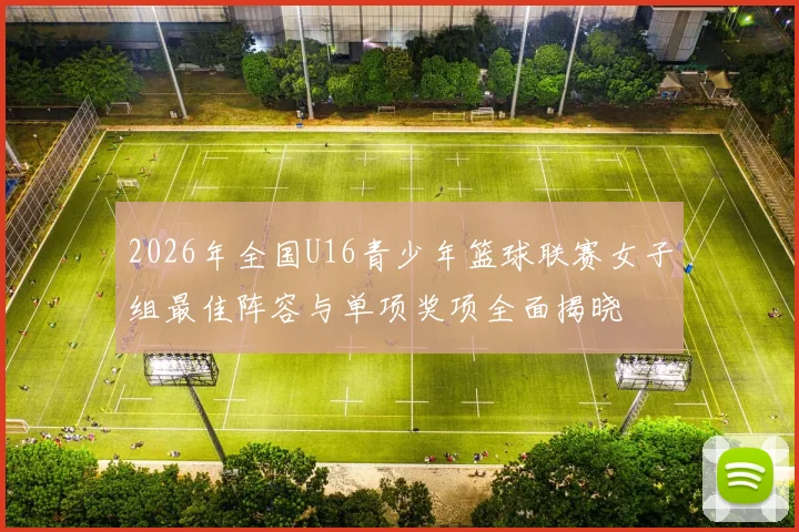 2026年全国U16青少年篮球联赛女子组最佳阵容与单项奖项全面揭晓