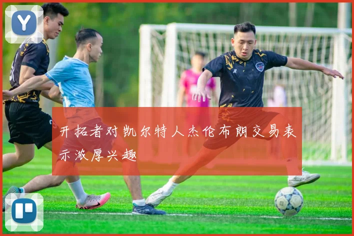 开拓者对凯尔特人杰伦布朗交易表示浓厚兴趣
