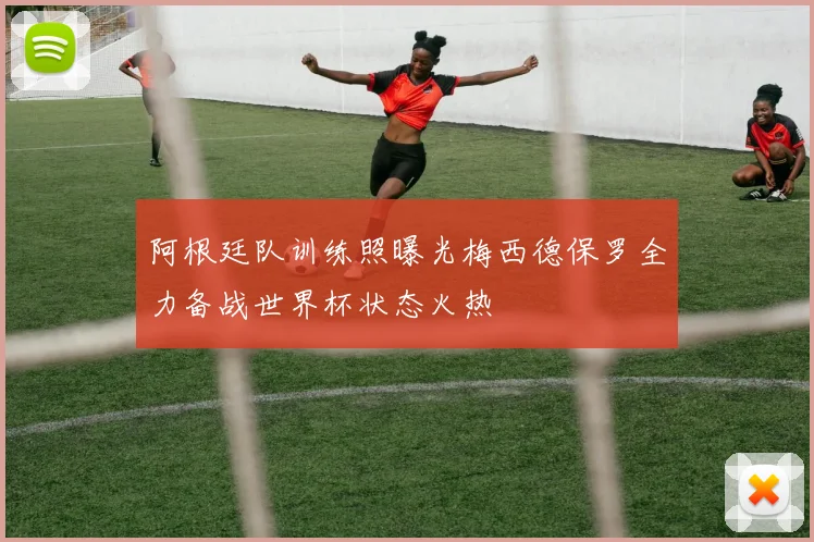 阿根廷队训练照曝光梅西德保罗全力备战世界杯状态火热