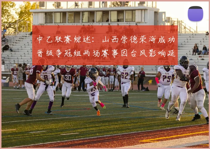中乙联赛综述：山西崇德荣海成功晋级争冠组两场赛事因台风影响延期