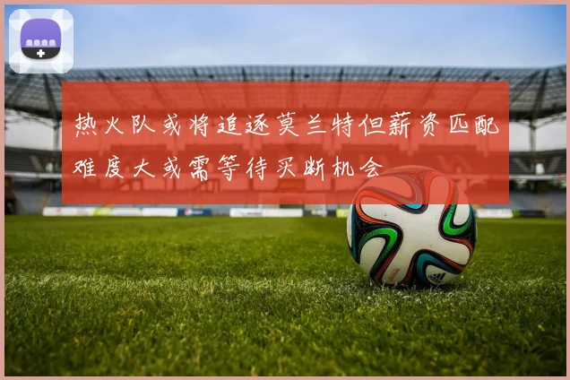热火队或将追逐莫兰特但薪资匹配难度大或需等待买断机会