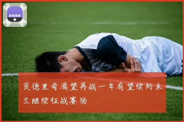 莫德里奇渴望再战一年有望续约米兰继续征战赛场