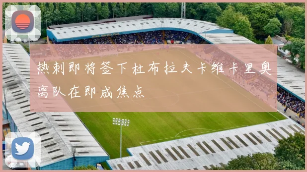 热刺即将签下杜布拉夫卡维卡里奥离队在即成焦点