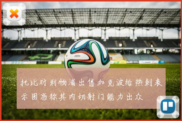 托比对利物浦出售加克波给热刺表示困惑称其内切射门能力出众