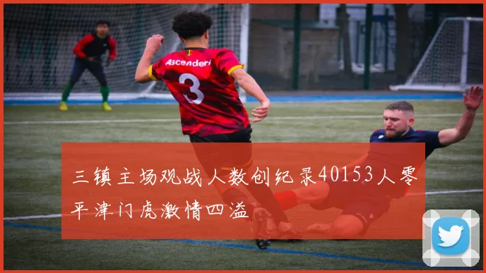 三镇主场观战人数创纪录40153人零平津门虎激情四溢