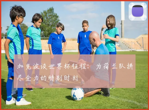加克波谈世界杯征程：为荷兰队拼尽全力的特别时刻