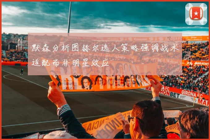 默森分析图赫尔选人策略强调战术适配而非明星效应