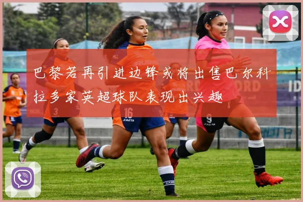 巴黎若再引进边锋或将出售巴尔科拉多家英超球队表现出兴趣