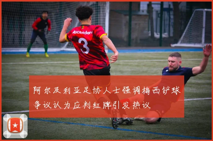 阿尔及利亚足协人士强调梅西铲球争议认为应判红牌引发热议