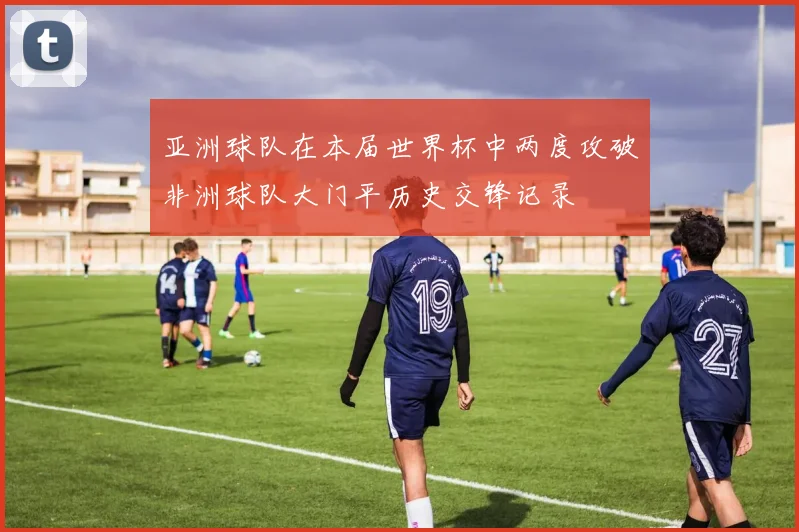 亚洲球队在本届世界杯中两度攻破非洲球队大门平历史交锋记录